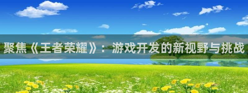 沐鸣2娱乐平台登录：聚焦《王者荣耀》：游戏开发的新视野与挑战