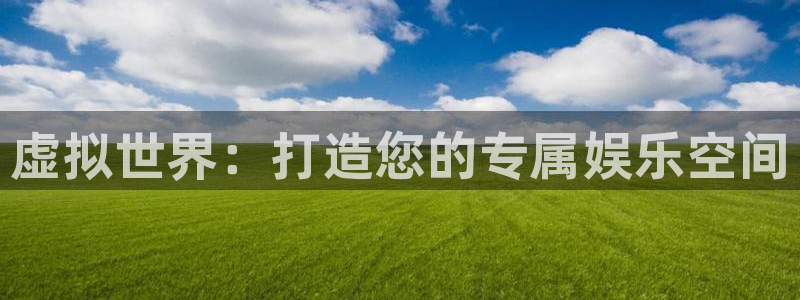 沐鸣娱乐2注册官网：虚拟世界：打造您的专属娱乐空间