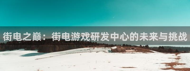 沐鸣娱乐2手机下载：街电之巅：街电游戏研发中心的未来与挑战