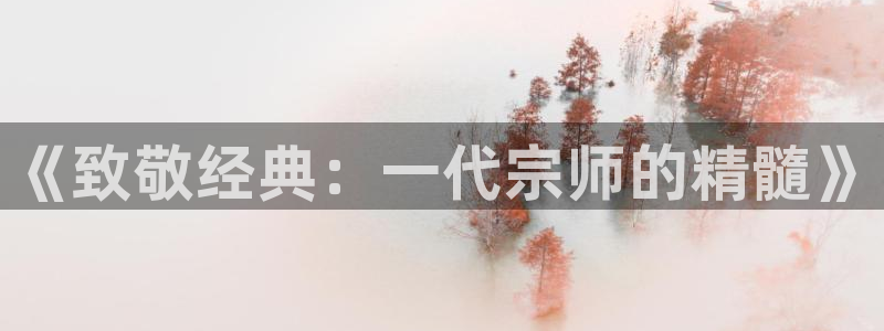 沐鸣娱乐2多彩平台：《致敬经典：一代宗师的精髓》