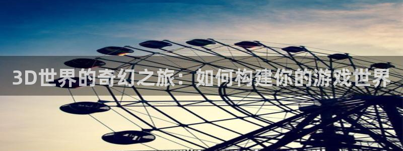 沐鸣娱乐2登录地址：3D世界的奇幻之旅：如何构建你的游戏世界