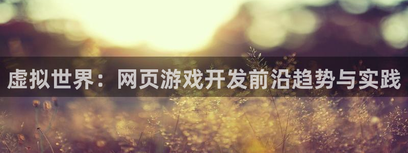 沐鸣2测速：虚拟世界：网页游戏开发前沿趋势与实践